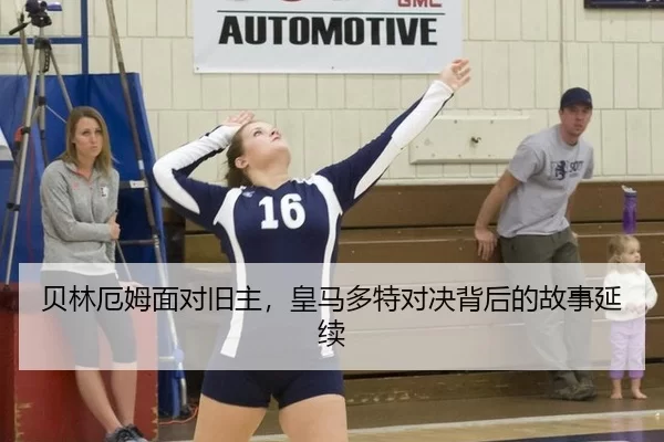 贝林厄姆面对旧主，皇马多特对决背后的故事延续