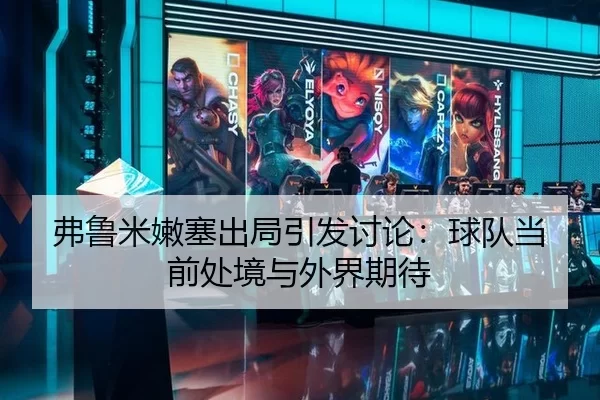 弗鲁米嫩塞出局引发讨论：球队当前处境与外界期待